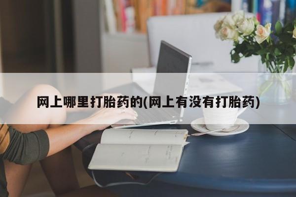 哪个网店有打胎药卖网上哪里打胎药的(网上有没有打胎药)