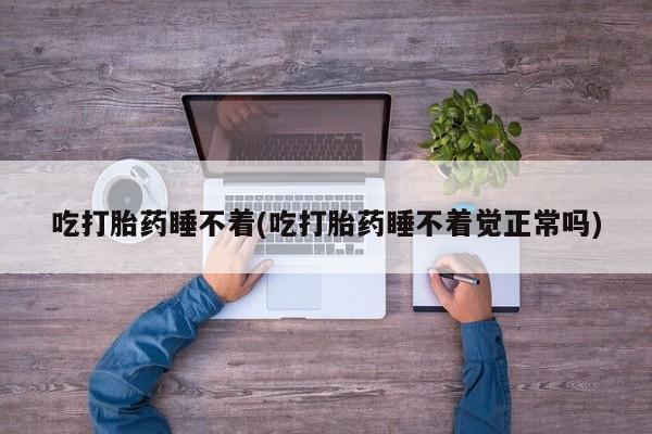 哪个网店有打胎药卖吃打胎药睡不着(吃打胎药睡不着觉正常吗)