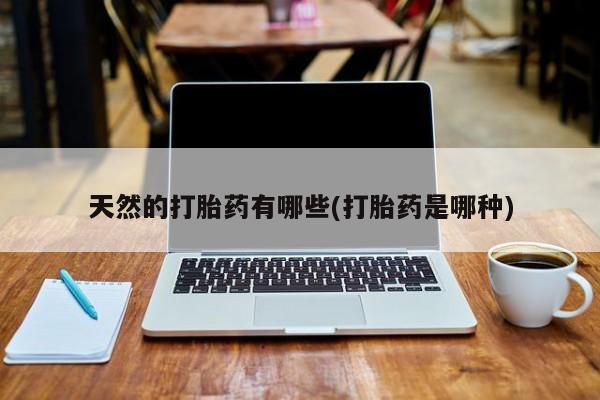 哪个网店有打胎药卖天然的打胎药有哪些(打胎药是哪种)