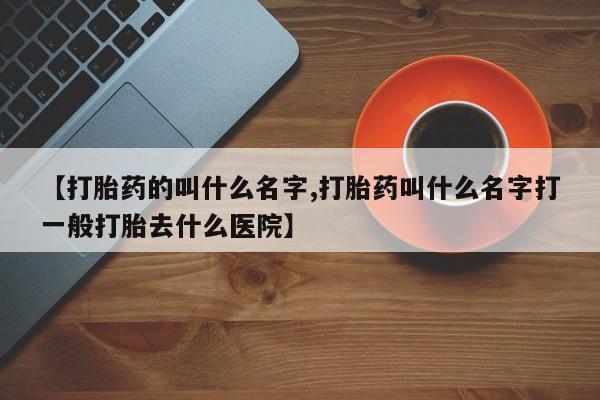哪个网店有打胎药卖【打胎药的叫什么名字,打胎药叫什么名字打一般打胎去什么医院】