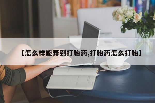 哪个网店有打胎药卖【怎么样能弄到打胎药,打胎药怎么打胎】