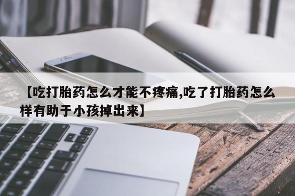 哪个网店有打胎药卖【吃打胎药怎么才能不疼痛,吃了打胎药怎么样有助于小孩掉出来】