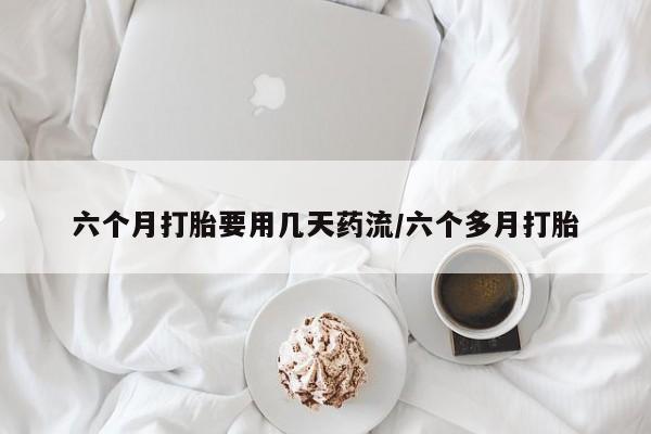 哪个网店有打胎药卖六个月打胎要用几天药流/六个多月打胎