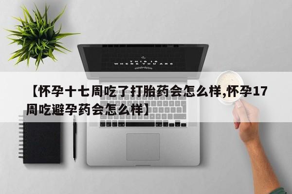 哪个网店有打胎药卖【怀孕十七周吃了打胎药会怎么样,怀孕17周吃避孕药会怎么样】