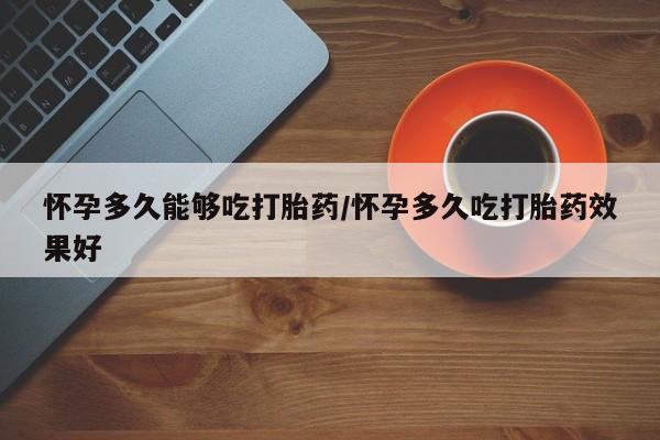 哪个网店有打胎药卖怀孕多久能够吃打胎药/怀孕多久吃打胎药效果好