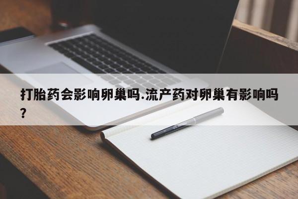 哪个网店有打胎药卖打胎药会影响卵巢吗.流产药对卵巢有影响吗？