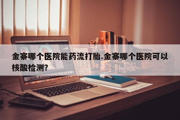哪个网店有打胎药卖金寨哪个医院能药流打胎.金寨哪个医院可以核酸检测？