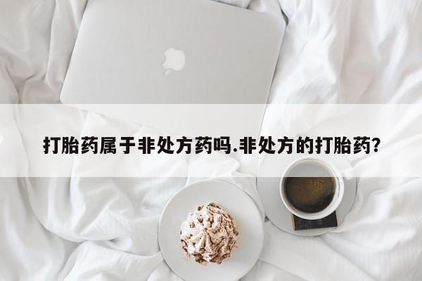 哪个网店有打胎药卖打胎药属于非处方药吗.非处方的打胎药？