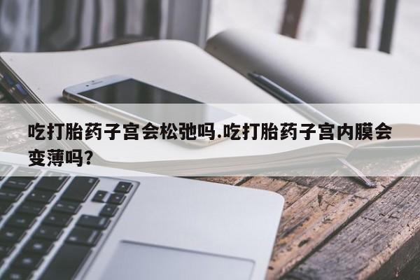 哪个网店有打胎药卖吃打胎药子宫会松弛吗.吃打胎药子宫内膜会变薄吗？