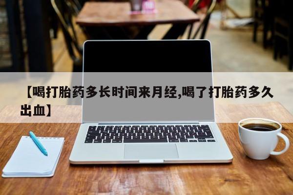 哪个网店有打胎药卖【喝打胎药多长时间来月经,喝了打胎药多久出血】