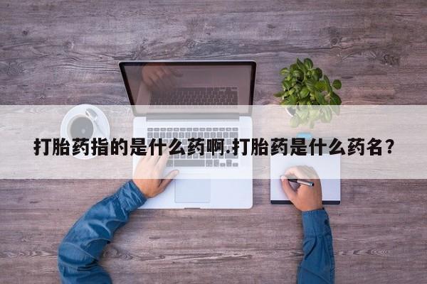 哪个网店有打胎药卖打胎药指的是什么药啊.打胎药是什么药名？