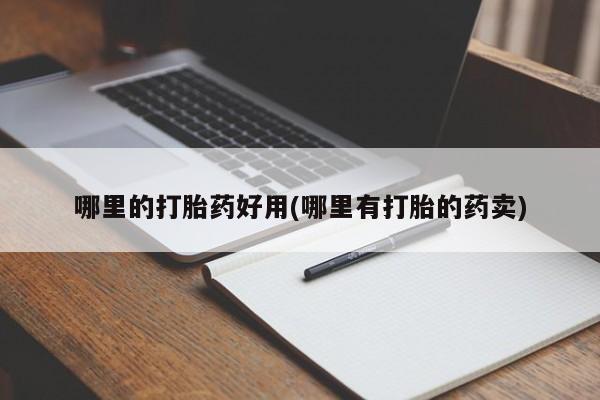 哪个网店有打胎药卖哪里的打胎药好用(哪里有打胎的药卖)