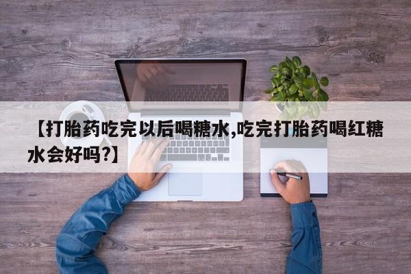 哪个网店有打胎药卖【打胎药吃完以后喝糖水,吃完打胎药喝红糖水会好吗?】