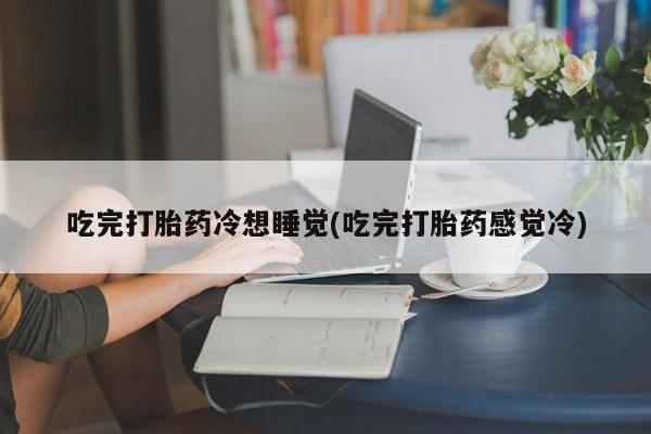 哪个网店有打胎药卖吃完打胎药冷想睡觉(吃完打胎药感觉冷)