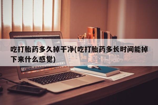 哪个网店有打胎药卖吃打胎药多久掉干净(吃打胎药多长时间能掉下来什么感觉)