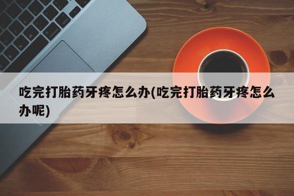 哪个网店有打胎药卖吃完打胎药牙疼怎么办(吃完打胎药牙疼怎么办呢)