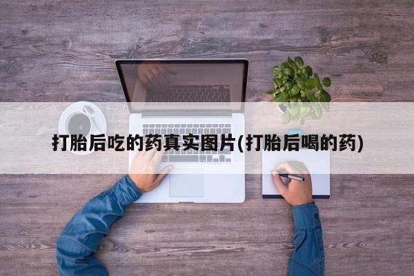哪个网店有打胎药卖打胎后吃的药真实图片(打胎后喝的药)