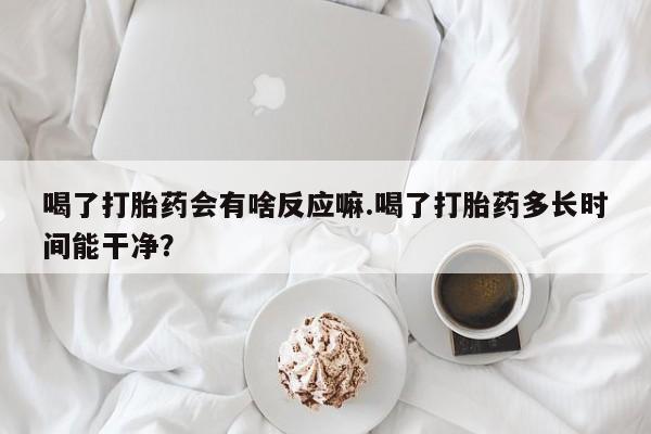 哪个网店有打胎药卖喝了打胎药会有啥反应嘛.喝了打胎药多长时间能干净？