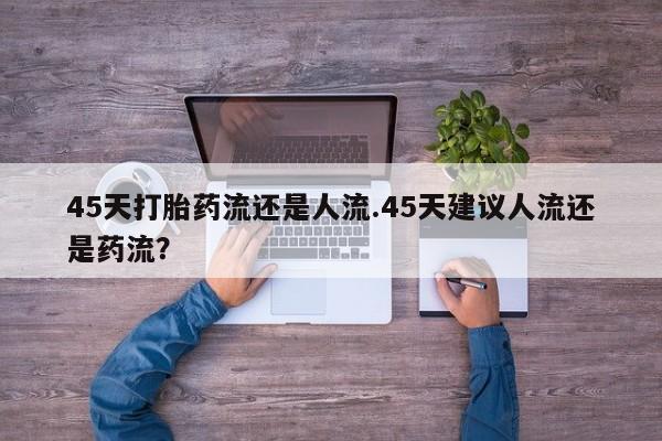 哪个网店有打胎药卖45天打胎药流还是人流.45天建议人流还是药流？