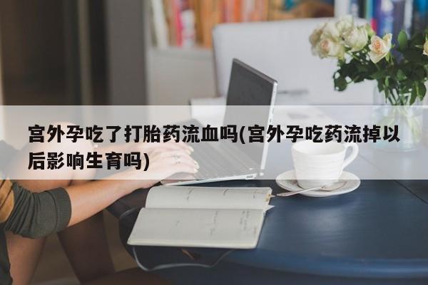 哪个网店有打胎药卖宫外孕吃了打胎药流血吗(宫外孕吃药流掉以后影响生育吗)
