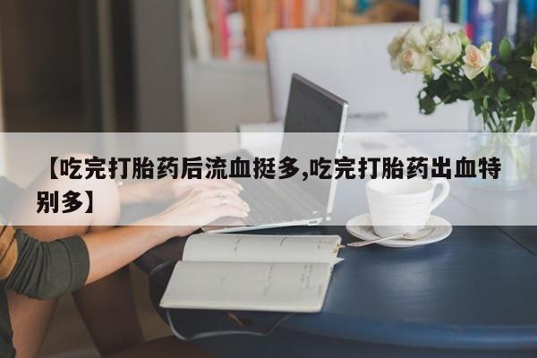 哪个网店有打胎药卖【吃完打胎药后流血挺多,吃完打胎药出血特别多】