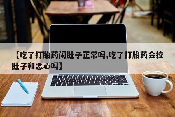 哪个网店有打胎药卖【吃了打胎药闹肚子正常吗,吃了打胎药会拉肚子和恶心吗】