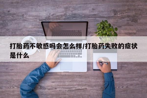 哪个网店有打胎药卖打胎药不敏感吗会怎么样/打胎药失败的症状是什么