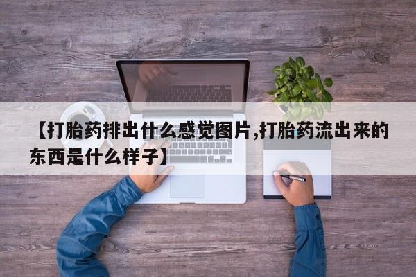 哪个网店有打胎药卖【打胎药排出什么感觉图片,打胎药流出来的东西是什么样子】