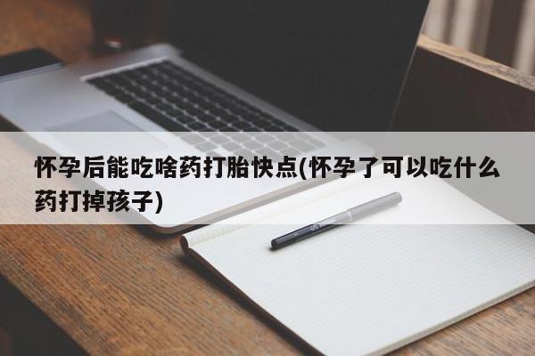 哪个网店有打胎药卖怀孕后能吃啥药打胎快点(怀孕了可以吃什么药打掉孩子)