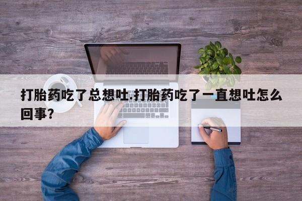 哪个网店有打胎药卖打胎药吃了总想吐.打胎药吃了一直想吐怎么回事？