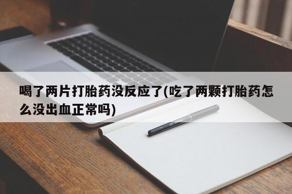 哪个网店有打胎药卖喝了两片打胎药没反应了(吃了两颗打胎药怎么没出血正常吗)