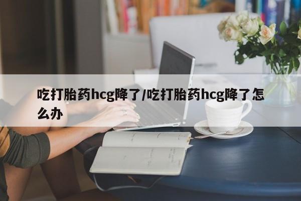 哪个网店有打胎药卖吃打胎药hcg降了/吃打胎药hcg降了怎么办