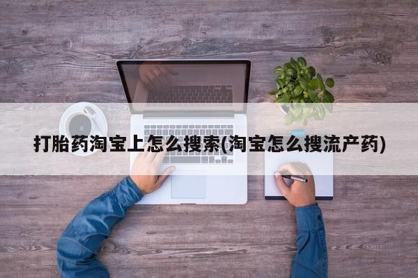 哪个网店有打胎药卖打胎药淘宝上怎么搜索(淘宝怎么搜流产药)