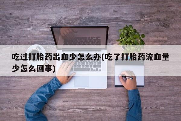 哪个网店有打胎药卖吃过打胎药出血少怎么办(吃了打胎药流血量少怎么回事)