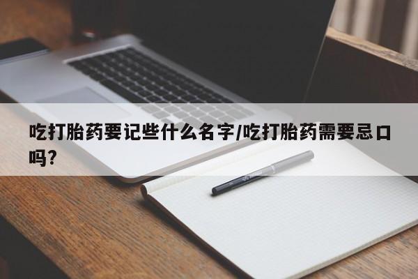 哪个网店有打胎药卖吃打胎药要记些什么名字/吃打胎药需要忌口吗?