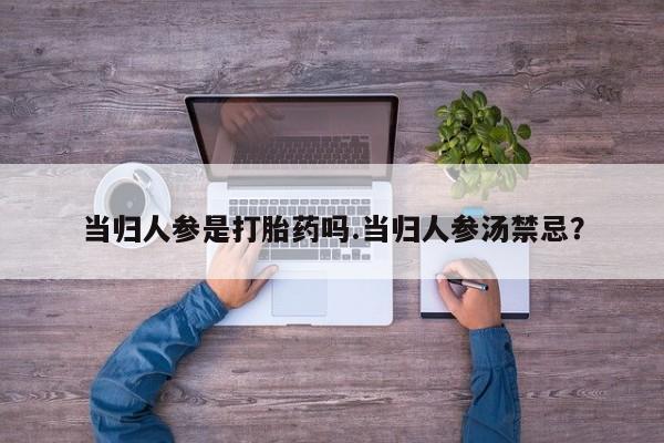 哪个网店有打胎药卖当归人参是打胎药吗.当归人参汤禁忌？