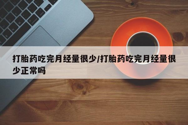 哪个网店有打胎药卖打胎药吃完月经量很少/打胎药吃完月经量很少正常吗