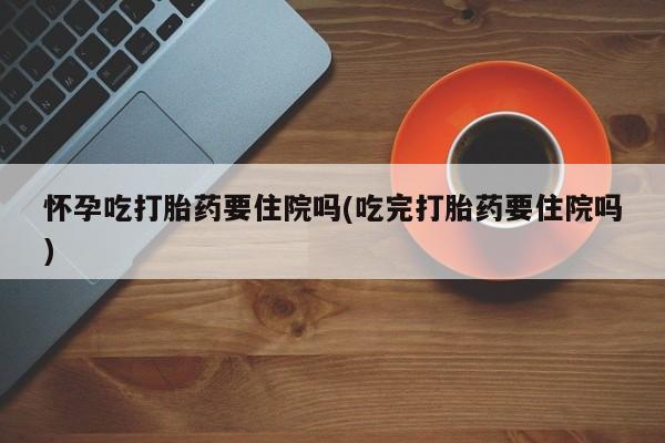 哪个网店有打胎药卖怀孕吃打胎药要住院吗(吃完打胎药要住院吗)