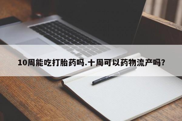 哪个网店有打胎药卖10周能吃打胎药吗.十周可以药物流产吗？