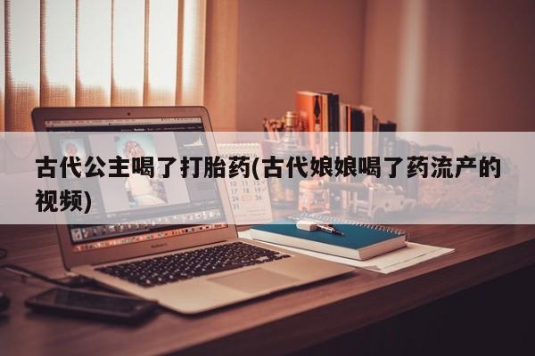 哪个网店有打胎药卖古代公主喝了打胎药(古代娘娘喝了药流产的视频)