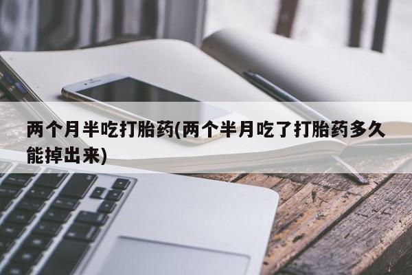 哪个网店有打胎药卖两个月半吃打胎药(两个半月吃了打胎药多久能掉出来)