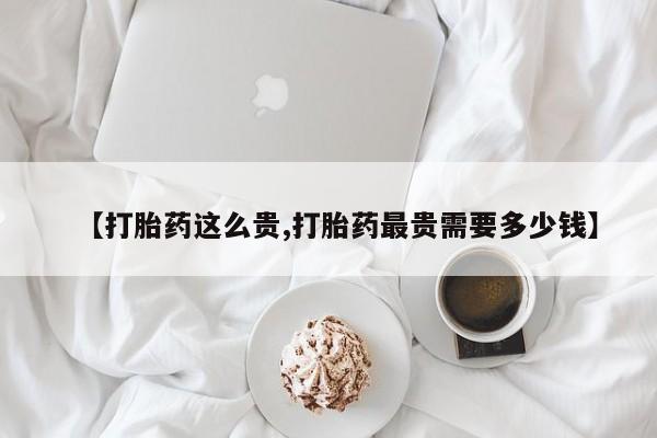 哪个网店有打胎药卖【打胎药这么贵,打胎药最贵需要多少钱】