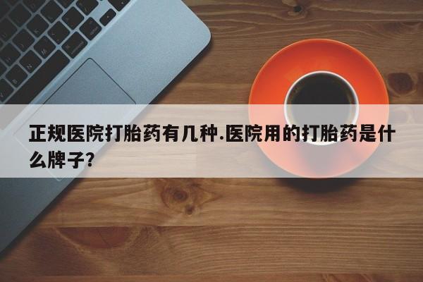 哪个网店有打胎药卖正规医院打胎药有几种.医院用的打胎药是什么牌子？