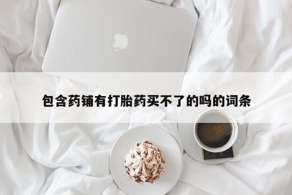 哪个网店有打胎药卖包含药铺有打胎药买不了的吗的词条
