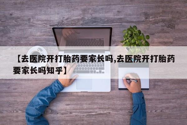 哪个网店有打胎药卖【去医院开打胎药要家长吗,去医院开打胎药要家长吗知乎】