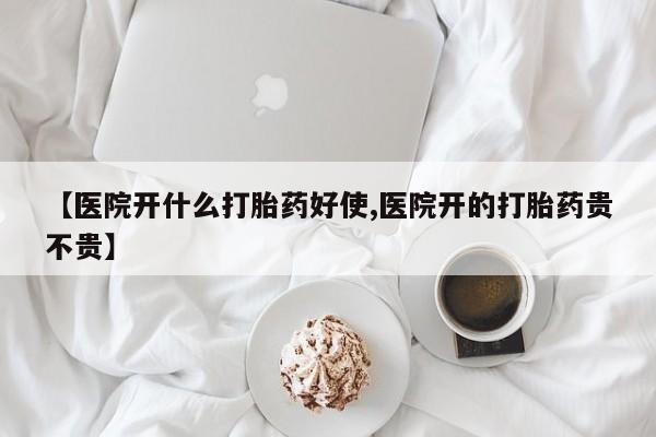 哪个网店有打胎药卖【医院开什么打胎药好使,医院开的打胎药贵不贵】