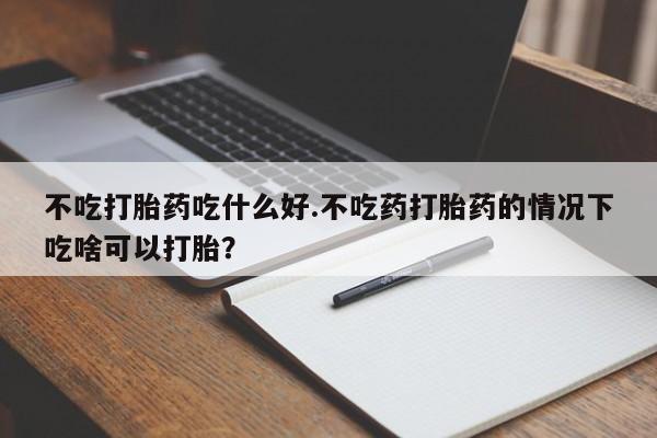 哪个网店有打胎药卖不吃打胎药吃什么好.不吃药打胎药的情况下吃啥可以打胎？