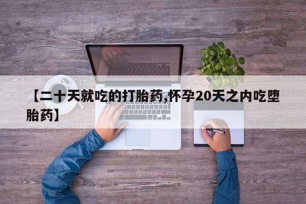 哪个网店有打胎药卖【二十天就吃的打胎药,怀孕20天之内吃堕胎药】