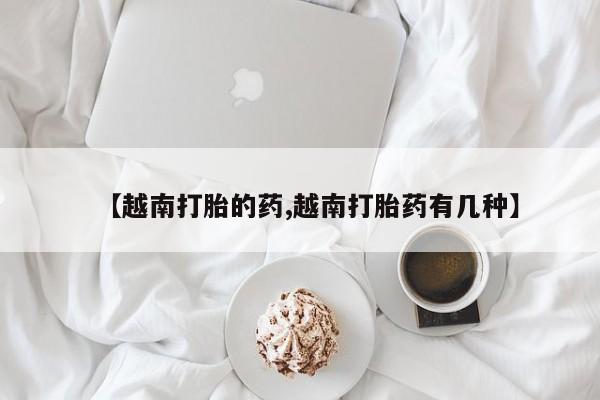 哪个网店有打胎药卖【越南打胎的药,越南打胎药有几种】
