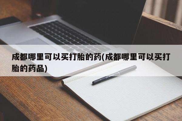 哪个网店有打胎药卖成都哪里可以买打胎的药(成都哪里可以买打胎的药品)